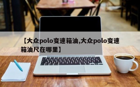 【大众polo变速箱油,大众polo变速箱油尺在哪里】