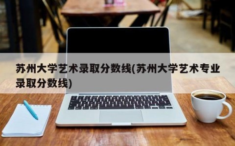 苏州大学艺术录取分数线(苏州大学艺术专业录取分数线)