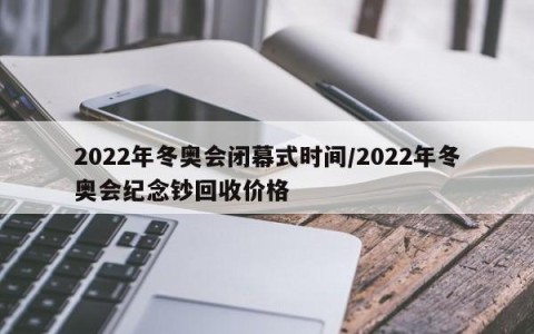 2022年冬奥会闭幕式时间/2022年冬奥会纪念钞回收价格