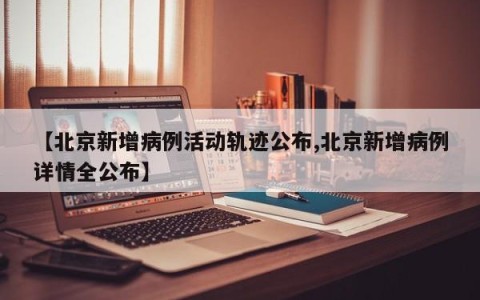 【北京新增病例活动轨迹公布,北京新增病例详情全公布】