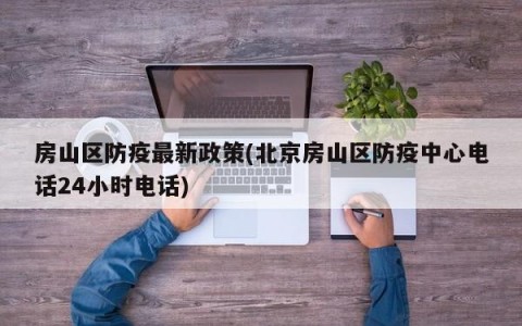 房山区防疫最新政策(北京房山区防疫中心电话24小时电话)