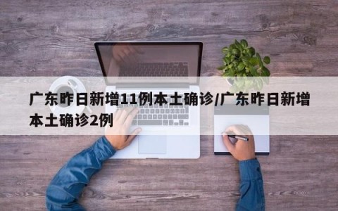 广东昨日新增11例本土确诊/广东昨日新增本土确诊2例