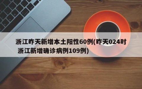 浙江昨天新增本土阳性60例(昨天024时 浙江新增确诊病例109例)