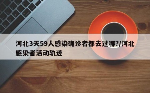 河北3天59人感染确诊者都去过哪?/河北感染者活动轨迹