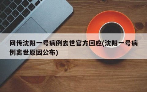 网传沈阳一号病例去世官方回应(沈阳一号病例离世原因公布)