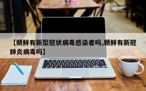 【朝鲜有新型冠状病毒感染者吗,朝鲜有新冠肺炎病毒吗】