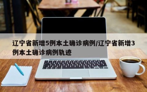 辽宁省新增5例本土确诊病例/辽宁省新增3例本土确诊病例轨迹
