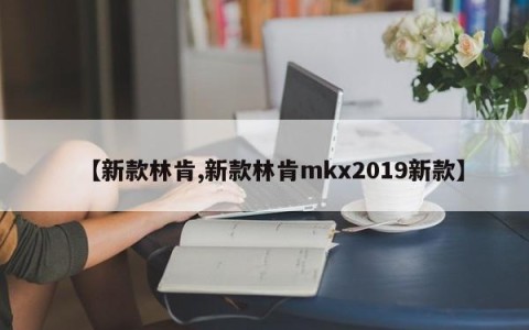 【新款林肯,新款林肯mkx2019新款】