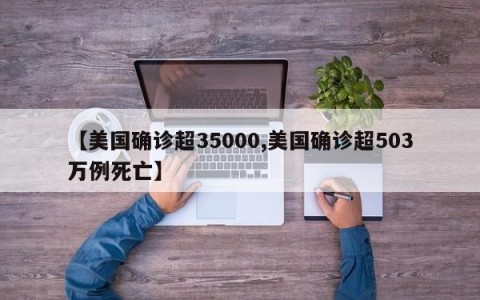 【美国确诊超35000,美国确诊超503万例死亡】