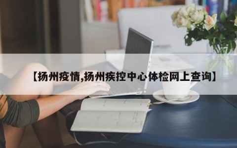 【扬州疫情,扬州疾控中心体检网上查询】