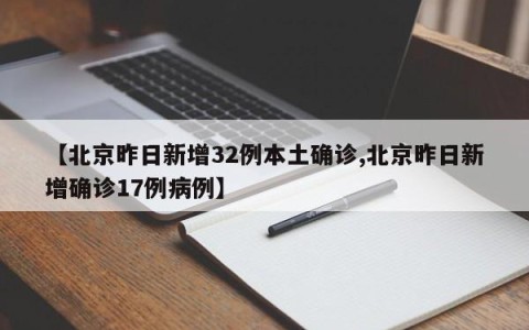 【北京昨日新增32例本土确诊,北京昨日新增确诊17例病例】