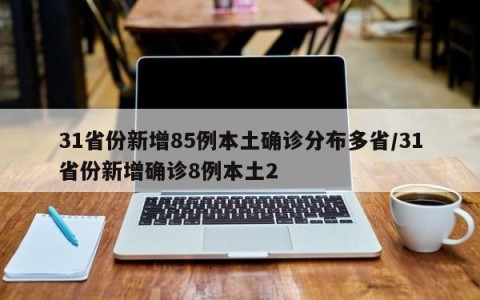 31省份新增85例本土确诊分布多省/31省份新增确诊8例本土2