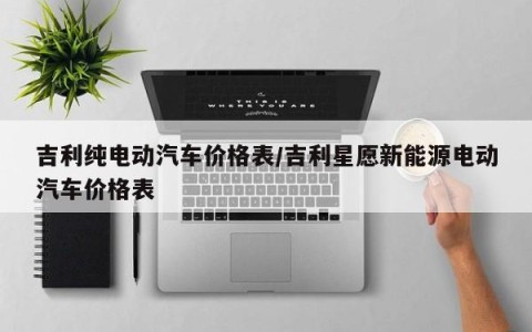 吉利纯电动汽车价格表/吉利星愿新能源电动汽车价格表