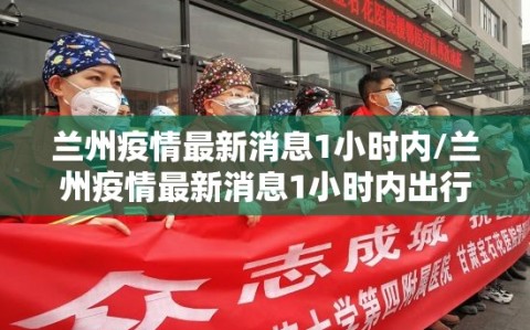 兰州疫情最新消息1小时内/兰州疫情最新消息1小时内出行