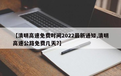 【清明高速免费时间2022最新通知,清明高速公路免费几天?】