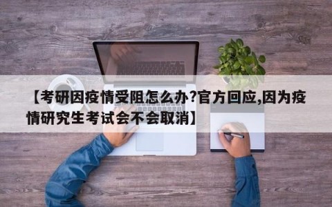 【考研因疫情受阻怎么办?官方回应,因为疫情研究生考试会不会取消】