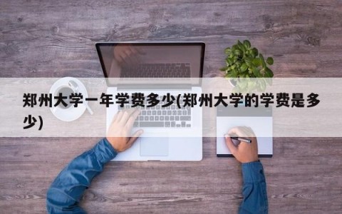 郑州大学一年学费多少(郑州大学的学费是多少)