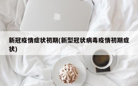 新冠疫情症状初期(新型冠状病毒疫情初期症状)