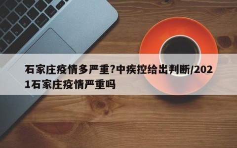 石家庄疫情多严重?中疾控给出判断/2021石家庄疫情严重吗