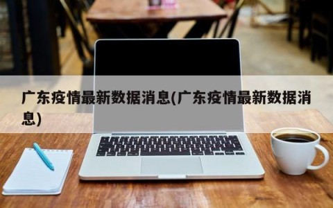 广东疫情最新数据消息(广东疫情最新数据消息)