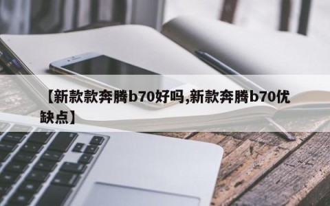 【新款款奔腾b70好吗,新款奔腾b70优缺点】