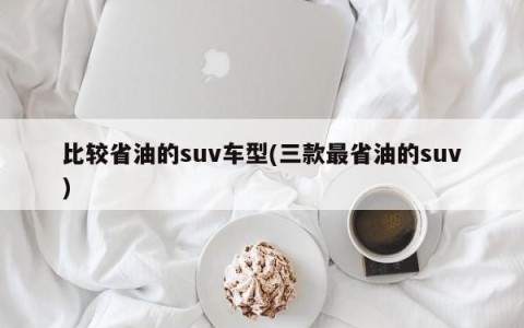 比较省油的suv车型(三款最省油的suv)