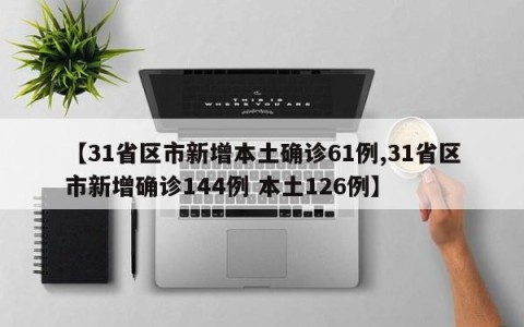 【31省区市新增本土确诊61例,31省区市新增确诊144例 本土126例】
