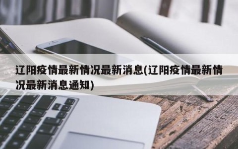 辽阳疫情最新情况最新消息(辽阳疫情最新情况最新消息通知)