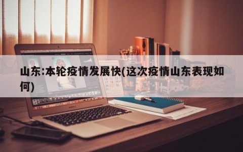 山东:本轮疫情发展快(这次疫情山东表现如何)