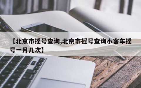 【北京市摇号查询,北京市摇号查询小客车摇号一月几次】