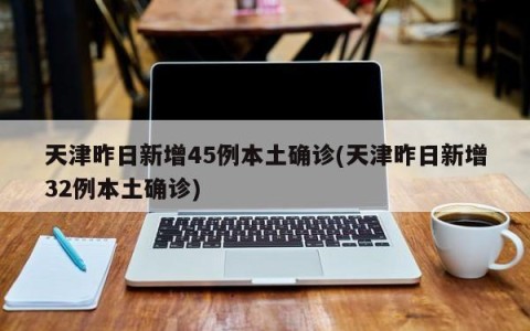 天津昨日新增45例本土确诊(天津昨日新增32例本土确诊)