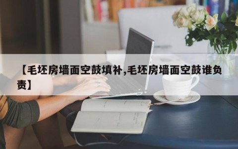 【毛坯房墙面空鼓填补,毛坯房墙面空鼓谁负责】