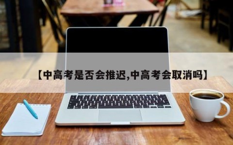 【中高考是否会推迟,中高考会取消吗】