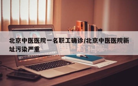 北京中医医院一名职工确诊/北京中医医院新址污染严重