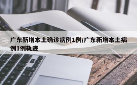 广东新增本土确诊病例1例/广东新增本土病例1例轨迹