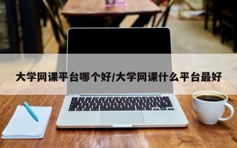 大学网课平台哪个好/大学网课什么平台最好