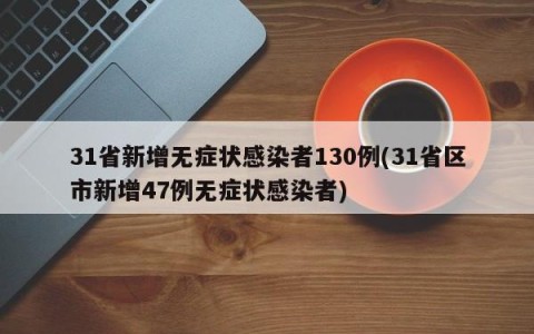 31省新增无症状感染者130例(31省区市新增47例无症状感染者)
