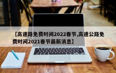 【高速路免费时间2022春节,高速公路免费时间2021春节最新消息】