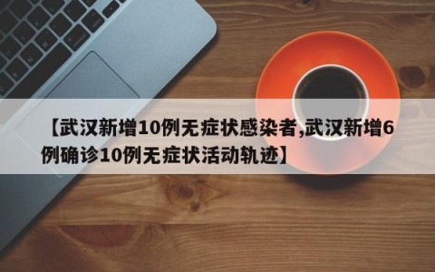 【武汉新增10例无症状感染者,武汉新增6例确诊10例无症状活动轨迹】