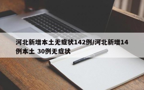 河北新增本土无症状142例/河北新增14例本土 30例无症状