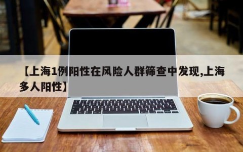 【上海1例阳性在风险人群筛查中发现,上海多人阳性】