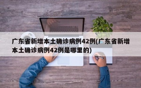 广东省新增本土确诊病例42例(广东省新增本土确诊病例42例是哪里的)