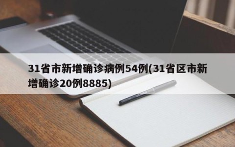 31省市新增确诊病例54例(31省区市新增确诊20例8885)