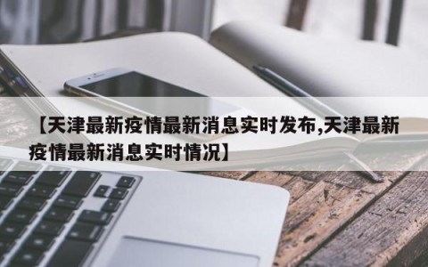 【天津最新疫情最新消息实时发布,天津最新疫情最新消息实时情况】