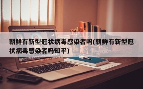 朝鲜有新型冠状病毒感染者吗(朝鲜有新型冠状病毒感染者吗知乎)