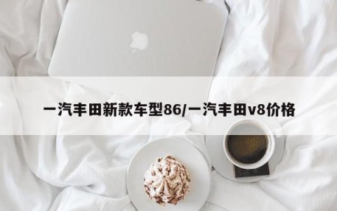 一汽丰田新款车型86/一汽丰田v8价格