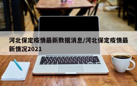 河北保定疫情最新数据消息/河北保定疫情最新情况2021