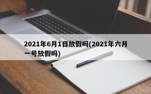 2021年6月1日放假吗(2021年六月一号放假吗)
