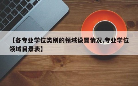 【各专业学位类别的领域设置情况,专业学位领域目录表】