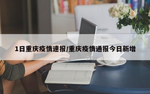 1日重庆疫情速报/重庆疫情通报今日新增